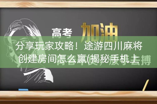分享玩家攻略！途游四川麻将创建房间怎么赢(揭秘手机上自建房怎么赢)