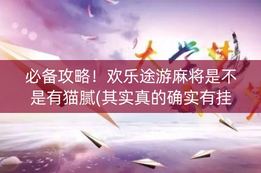 必备攻略！欢乐途游麻将是不是有猫腻(其实真的确实有挂)