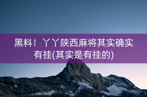 黑料！丫丫陕西麻将其实确实有挂(其实是有挂的)