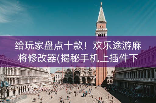 给玩家盘点十款！欢乐途游麻将修改器(揭秘手机上插件下载)