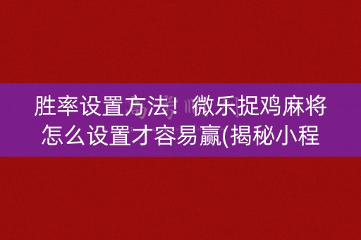 胜率设置方法！微乐捉鸡麻将怎么设置才容易赢(揭秘小程序提高胜率)