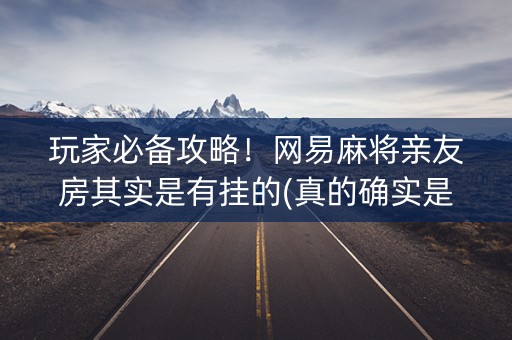 玩家必备攻略！网易麻将亲友房其实是有挂的(真的确实是有挂)