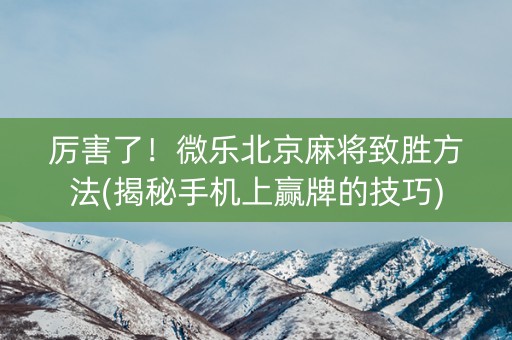 厉害了！微乐北京麻将致胜方法(揭秘手机上赢牌的技巧)