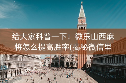 给大家科普一下！微乐山西麻将怎么提高胜率(揭秘微信里胜率到哪调)