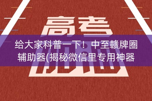 给大家科普一下！中至赣牌圈辅助器(揭秘微信里专用神器)