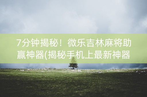 7分钟揭秘！微乐吉林麻将助赢神器(揭秘手机上最新神器下载)