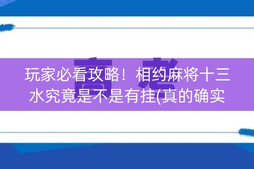 玩家必看攻略！相约麻将十三水究竟是不是有挂(真的确实是有挂)
