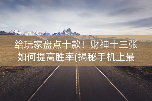 给玩家盘点十款！财神十三张如何提高胜率(揭秘手机上最新神器下载)