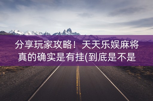 分享玩家攻略！天天乐娱麻将真的确实是有挂(到底是不是有挂)