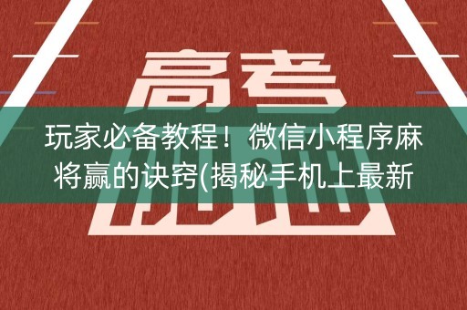 玩家必备教程！微信小程序麻将赢的诀窍(揭秘手机上最新神器下载)