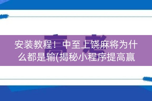 安装教程！中至上饶麻将为什么都是输(揭秘小程序提高赢的概率)