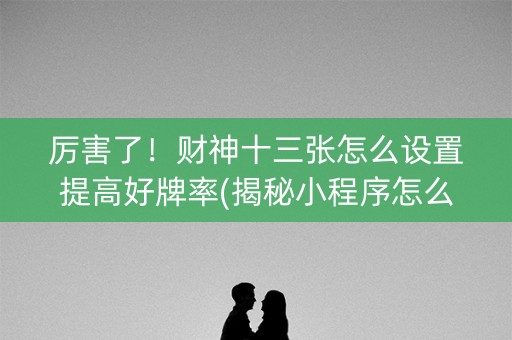 厉害了！财神十三张怎么设置提高好牌率(揭秘小程序怎么容易赢)