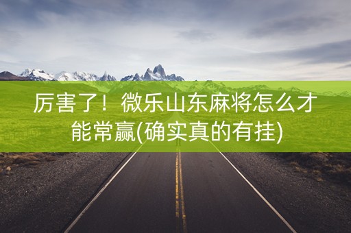 厉害了！微乐山东麻将怎么才能常赢(确实真的有挂)