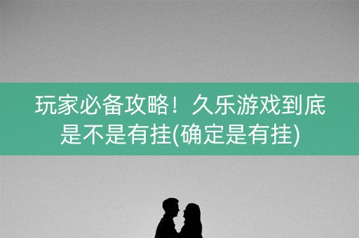 玩家必备攻略！久乐游戏到底是不是有挂(确定是有挂)