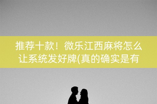 推荐十款！微乐江西麻将怎么让系统发好牌(真的确实是有挂)