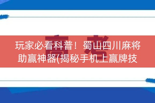 玩家必看科普！蜀山四川麻将助赢神器(揭秘手机上赢牌技巧)