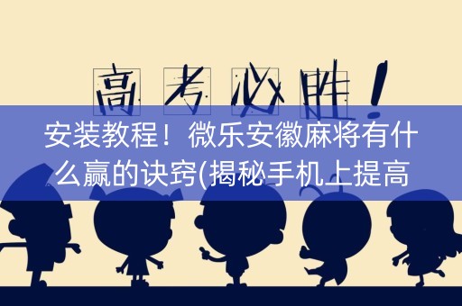 安装教程！微乐安徽麻将有什么赢的诀窍(揭秘手机上提高赢的概率)