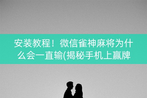 安装教程！微信雀神麻将为什么会一直输(揭秘手机上赢牌的技巧)