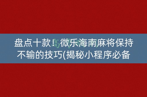 盘点十款！微乐海南麻将保持不输的技巧(揭秘小程序必备神器)