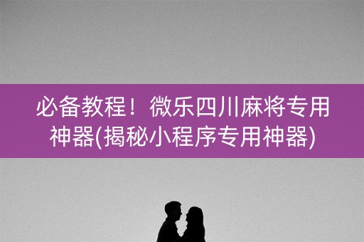 必备教程！微乐四川麻将专用神器(揭秘小程序专用神器)
