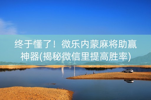 终于懂了！微乐内蒙麻将助赢神器(揭秘微信里提高胜率)