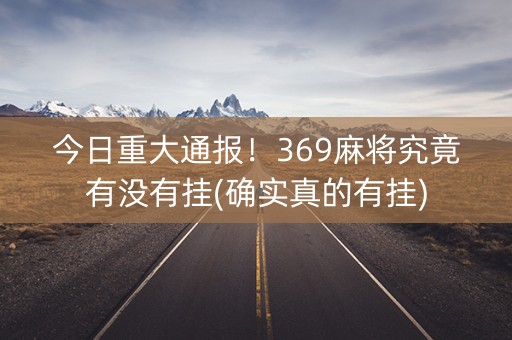 今日重大通报！369麻将究竟有没有挂(确实真的有挂)