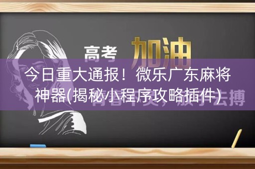 今日重大通报！微乐广东麻将神器(揭秘小程序攻略插件)