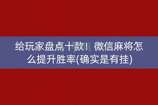 给玩家盘点十款！微信麻将怎么提升胜率(确实是有挂)