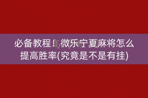 必备教程！微乐宁夏麻将怎么提高胜率(究竟是不是有挂)