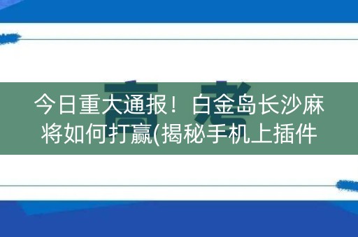 今日重大通报！白金岛长沙麻将如何打赢(揭秘手机上插件下载)