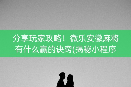 分享玩家攻略！微乐安徽麻将有什么赢的诀窍(揭秘小程序规律攻略)