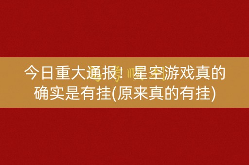今日重大通报！星空游戏真的确实是有挂(原来真的有挂)