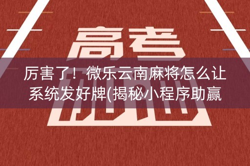 厉害了！微乐云南麻将怎么让系统发好牌(揭秘小程序助赢神器购买)