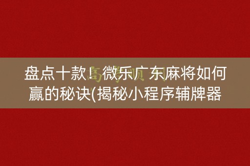 盘点十款！微乐广东麻将如何赢的秘诀(揭秘小程序辅牌器)