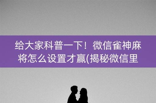 给大家科普一下！微信雀神麻将怎么设置才赢(揭秘微信里专用神器下载)