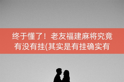 终于懂了！老友福建麻将究竟有没有挂(其实是有挂确实有挂)