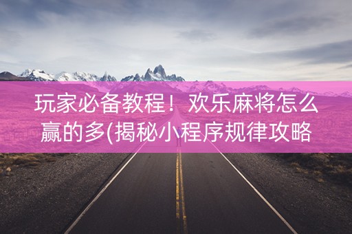 玩家必备教程！欢乐麻将怎么赢的多(揭秘小程序规律攻略)