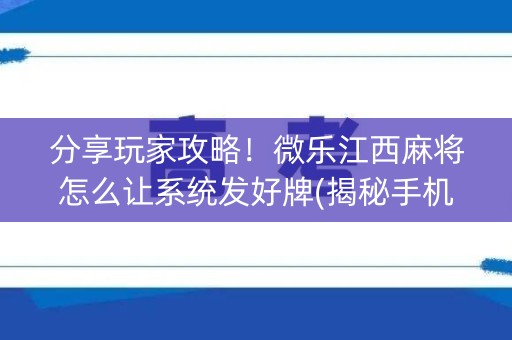 分享玩家攻略！微乐江西麻将怎么让系统发好牌(揭秘手机上胡牌神器)