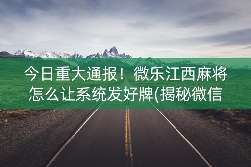 今日重大通报！微乐江西麻将怎么让系统发好牌(揭秘微信里自建房怎么赢)