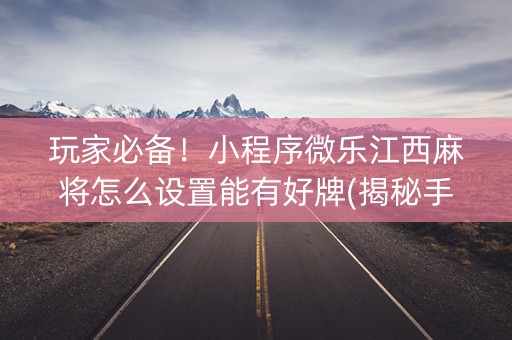 玩家必备！小程序微乐江西麻将怎么设置能有好牌(揭秘手机上确实有猫腻)
