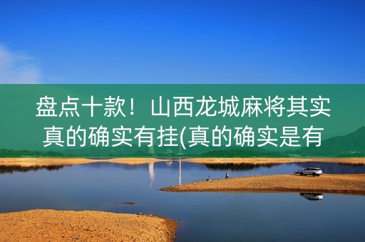 盘点十款！山西龙城麻将其实真的确实有挂(真的确实是有挂)