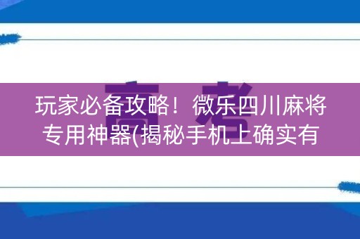 玩家必备攻略！微乐四川麻将专用神器(揭秘手机上确实有猫腻)