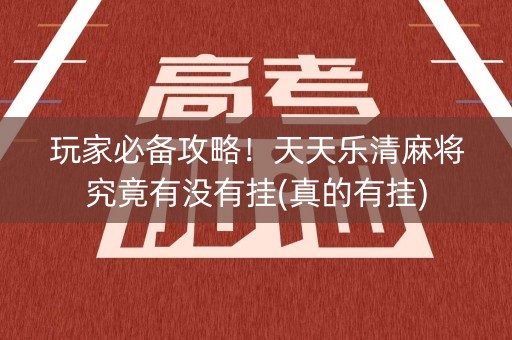 玩家必备攻略！天天乐清麻将究竟有没有挂(真的有挂)