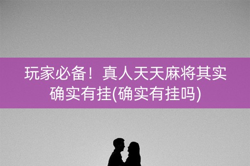 玩家必备！真人天天麻将其实确实有挂(确实有挂吗)