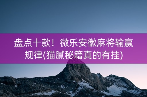 盘点十款！微乐安徽麻将输赢规律(猫腻秘籍真的有挂)