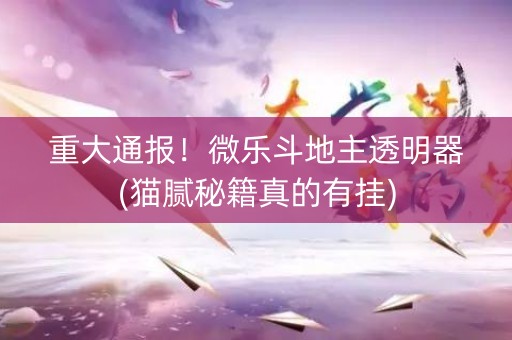 重大通报！微乐斗地主透明器(猫腻秘籍真的有挂)
