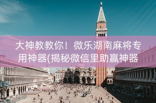 大神教教你！微乐湖南麻将专用神器(揭秘微信里助赢神器)