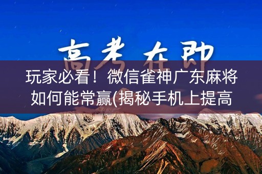 玩家必看！微信雀神广东麻将如何能常赢(揭秘手机上提高胜率)