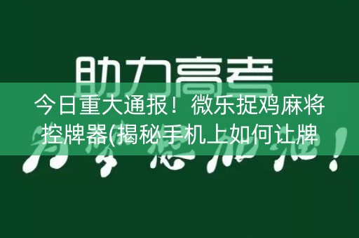 今日重大通报！微乐捉鸡麻将控牌器(揭秘手机上如何让牌变好)