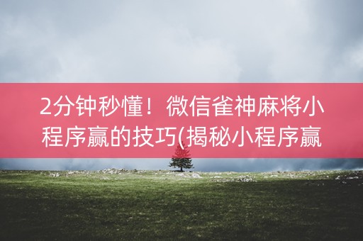2分钟秒懂！微信雀神麻将小程序赢的技巧(揭秘小程序赢的诀窍)